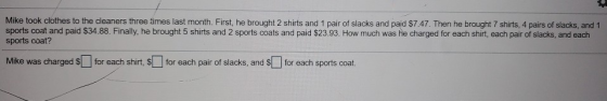 Mike took clothes to the cleaners three times last month. First, he brought 2 shirts and 1 pair of slacks and paid $7.47. The