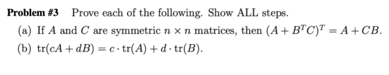 Problem #3 Prove each of the following. Show ALL steps. (a) If A and C are symmetric n x n matrices, then (A+ BIC)T = A +CB.