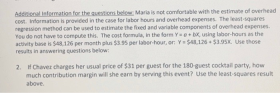 Additional Information for the questions below: Maria is not comfortable with the estimate of overhead cost. Information is p