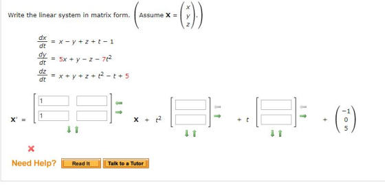X Assume X = y Write the linear system in matrix form. 7 dx = X-V z t- 1 dt dy 5xy z 7t2 - dt dz = x dt t2 t 5 z y -1 0 t2 t