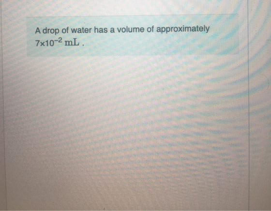 A drop of water has a volume of approximately 7x10-2 mL