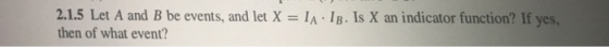 2.1.5 Let A and B be events, and let X = 1A 1B. Is X an indicator function? If yes, then of what event?