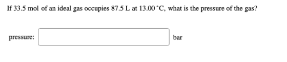 If 33.5 mol of an ideal gas occupies 87.5 L at 13.00 °C, what is the pressure of the gas? pressure: