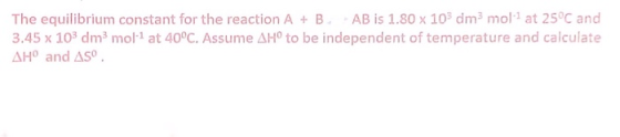 The equilibrium constant for the reaction A + B AB is 1.80 x 103 dm molt at 25°C and 3.45 x 103 dm3 mol-1 at 40°C. Assume AH°