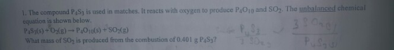 1. The compound PASy is used in matches. It reacts with oxygen to produce P4010 and SO2. The unbalanced chemical equation is