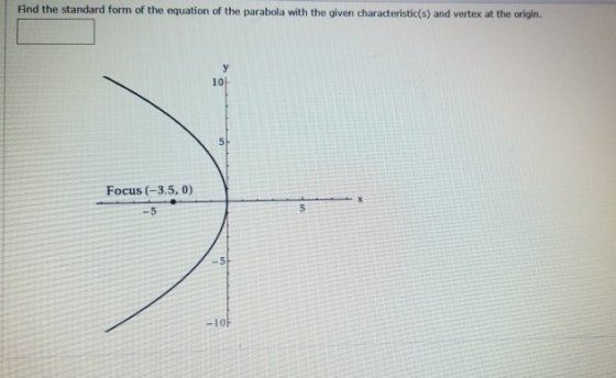 Find the standard form of the equation of the parabola with the given characteristic(s) and vertex at the origin. y 10 Focus