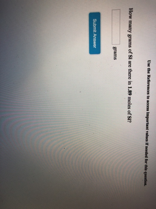 Use the References to access important values if needed for this question. How many grams of Si are there in 1.89 moles of Si? grams Submit Answer