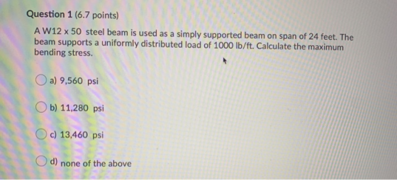 Question 1 (6.7 points) AW12 x 50 steel beam is used as a simply supported beam on span of 24 feet. The beam supports a unifo