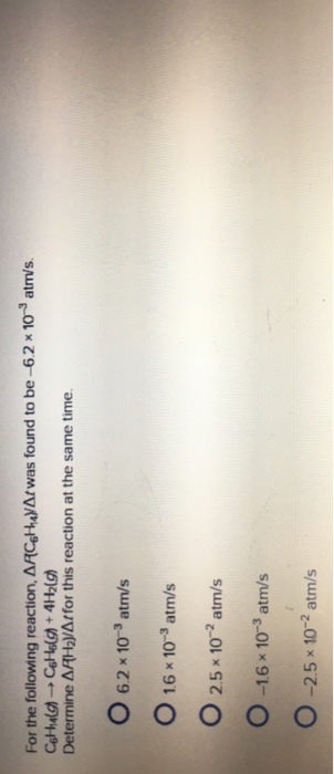For the following reaction. AAcGHMyAt was found to be -6.2 x 10 atm/s Determine ARH2yAtfor this reaction at the same time. O 6.2 x 10 3 atm/s O 16 x 10-3 atm/s O 2.5 x 10-2 atm/s O 16 x 10-3 atm/s O -2.5 x 10-2 atm/s