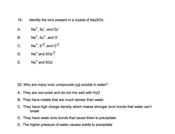19. Identify the ions present in a crystal of Na2SO4. A. Nat, S2 , and O2 B. Na+, szt, and Na, s-2, and 0-2 C. D. Na+ and S04