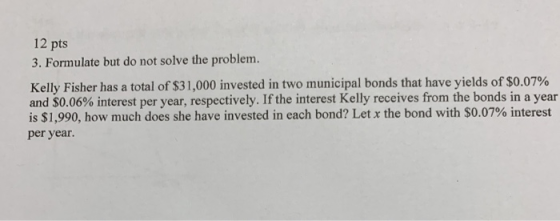 12 pts 3. Formulate but do not solve the problem. Kelly Fisher has a total of $31,000 invested in two municipal bonds that ha