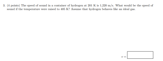 3. (4 points) The speed of sound in a container of hydrogen at 201 K is 1,220 m/s. What would be the speed of sound if the te