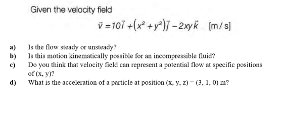Given the velocity field j = 101 +(x2 + y2)7 - 2xy K (m/s) a) b) c) Is the flow steady or unsteady? Is this motion kinematica