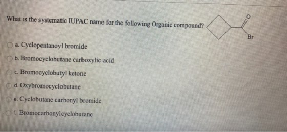 What is the systematic IUPAC name for the following Organic compound? Br a. Cyclopentanoyl bromide b. Bromocyclobutane carbox