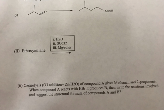 COOH (i) i. H20 ii. SOCI2 ii. Mg/ether (ii) Ethoxyethane (ii) Ozonolysis (03 addition+ Zn/H20) of compound A gives Methanal,