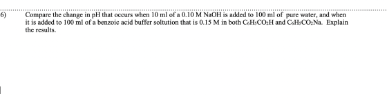 6) Compare the change in pH that occurs when 10 ml of a 0.10 M N2OH is added to 100 ml of pure water, and when it is added to