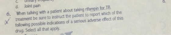 d. Joint pain d. 6. When talking with a patient about taking rifampin for TB. reatment be sure to instruct the patient to report which of the following possible indications of a serious adverse effect of this drug. Select all that apply.
