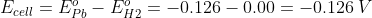 E_{cell} = E^o_{Pb} - E^o_{H2} = -0.126 - 0.00 = -0.126 \: V