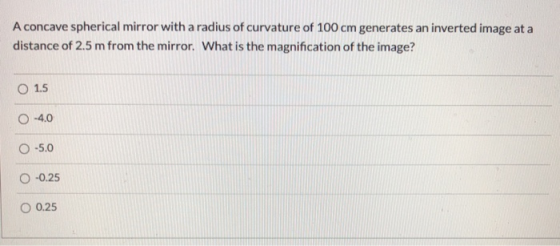 A concave spherical mirror with a radius of curvature of 100 cm generates an inverted image at a distance of 2.5 m from the m