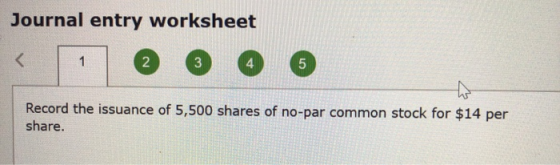 Journal entry worksheet < 1 @ @ @ @ Record the issuance of 5,500 shares of no-par common stock for $14 per share.