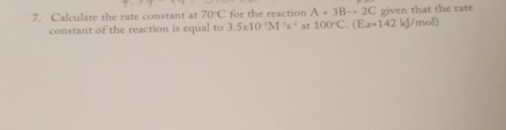 7. Calculate the rate constant at 70°C for the reaction A + 3B-> 2C given that the rate constant of the reaction is equal to