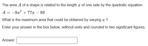 The area A of a shape is related to the length x of one side by the quadratic equation: A = -8.02 + 77 - 89 What is the maxim