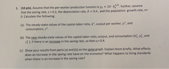 1. (10 pts). Assume that the per-worker production function is y, = 10.k. Further, assume that the saving rate, s = 0.2, the