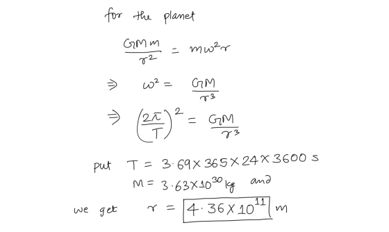 for the planet GM m - men = mwar 72 we com 73 put - we get T = 3.69% 365 X 24X3600 s M= 3.63x10 30 kg and r= 4.36X10111m we