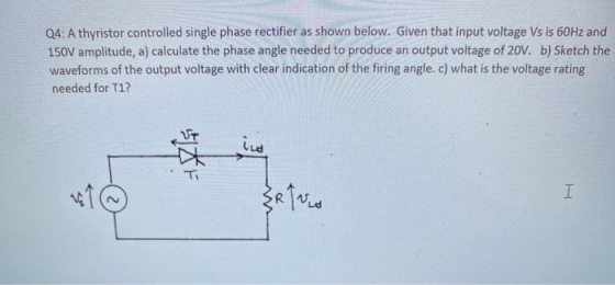Q4: A thyristor controlled single phase rectifier as shown below. Given that input voltage Vs is 60Hz and 150V amplitude, a)