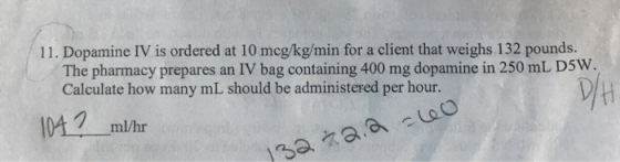 11. Dopamine IV is ordered at 10 meg/kg/min for a client that weighs 132 pounds. The pharmacy prepares an IV bag containing 4