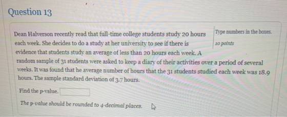Question 13 Dean Halverson recently read that full-time college students study 20 hours Type numbers in the boxes. each week.