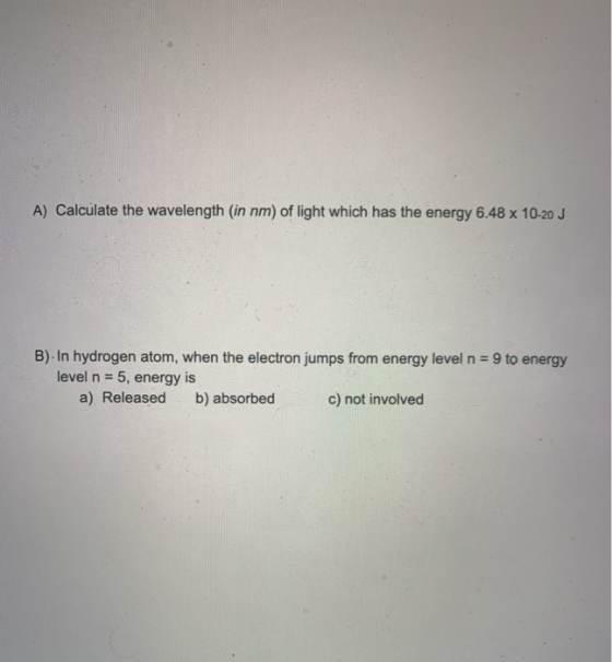 A) Calculate the wavelength (in nm) of light which has the energy 6.48 x 10-20 J B). In hydrogen atom, when the electron jump