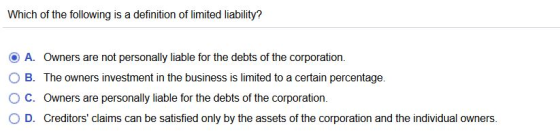 Which of the following is a definition of limited liability? O A. Owners are not personally liable for the debts of the corpo