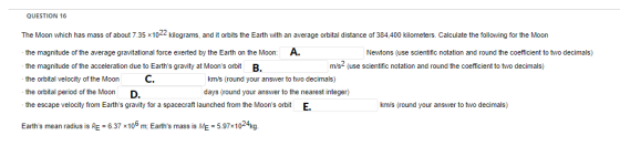 QUESTION 16 The Moon which has mass of about 7.35 1022 kilograms, and it orbits the Earth with an average orbital distance of