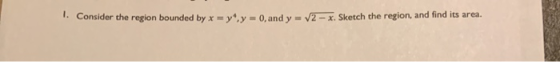 1. Consider the region bounded by x = y, y = 0, and y=v2 - X. Sketch the region, and find its area.