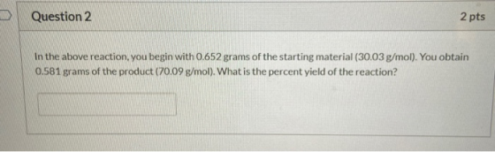 Question 2 2 pts In the above reaction, you begin with 0.652 grams of the starting material (30.03 g/mol). You obtain 0.581 g