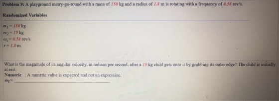 Problem 9: A playground merry-go-round with a mass of 150 kg and a radius of 1.8 m is rotating with a frequency of 0.58 rev/s