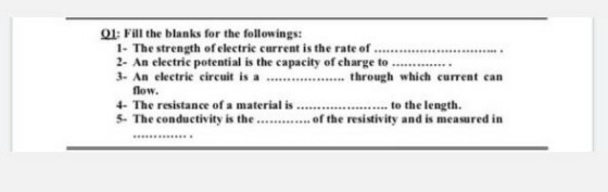 Q1: Fill the blanks for the followings: 1- The strength of electric current is the rate of 2- An electric potential is the ca