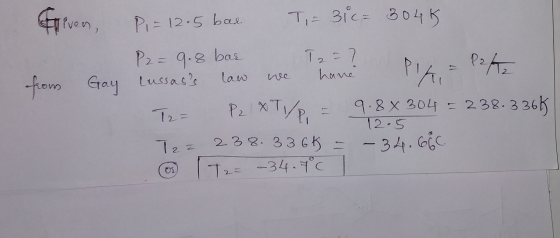 lus Иgo liven, Pi= 12.5 bas T,= 31c= 304k P2=9.8 bor T2 = ? from Gay Lussass law we have PA = P242 T2= P2 XT/P = 9.88 304 =
