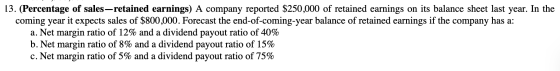 13. (Percentage of sales retained earnings) A company reported $250,000 of retained earnings on its balance sheet last year.