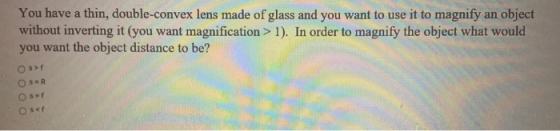 You have a thin, double-convex lens made of glass and you want to use it to magnify an object without inverting it (you want