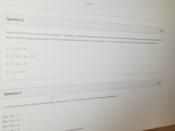 0.9360 Question 2 2 pts Refer to the previous question about the balls in the basket. Instead of drawing out three balls one