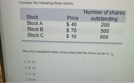 Consider the following three stocks: Price $ 40 Stock Stock A Stock B Stock C Number of shares outstanding 200 500 $ 70 $ 10