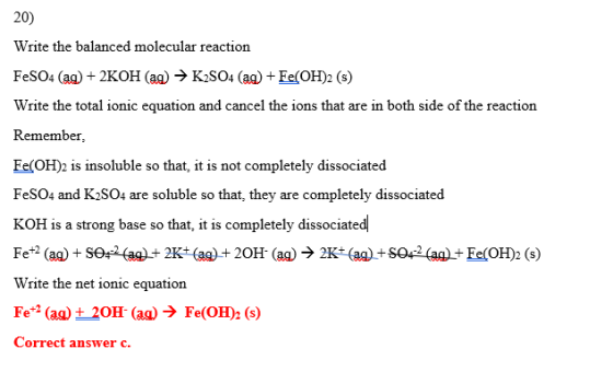 20) Write the balanced molecular reaction FeSO4 (aq) + 2KOH (aq) → K2SO4 (ag) + Fe(OH)2 (s) Write the total ionic equation an