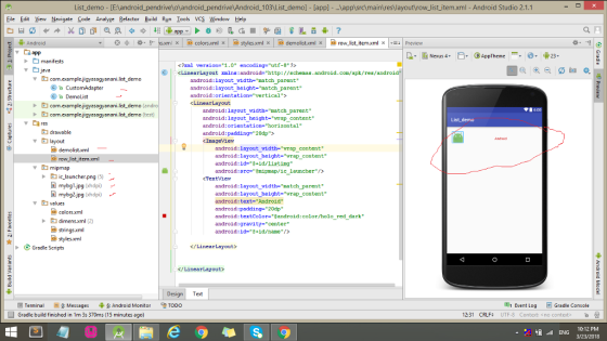 List demo [EAandroid_pendrivelolandroid_pendrive Android_103\List demo] [appl.. ,appisrc)mainres layout\row_list item.xml - Android Studio 2.1.1 File Edit View Nevigate Code Analyze Refactor Build Run Iools VC Window Help a B ?, ? ( I × | ? colors.xml × | ? styles.xml x | ? demolist.xml x | ? row-list-item.xml x |-22 | Preview app R- ?· - Til Nexus 4. @appTheme O, ?23 manifests java version=1.0 encoding=utf-8?> © | <7xml <LinearLayout mins : android-http://schenas.android.com/apk/res/android, android: layout width-natch parent android:layout height-match parent android:orientation-vertical> ?b CustomAdapter- DemoList 600 com.example.jigyosagyanani.list_demo (test) res android: layout width-natch parent android:layout height-wrap content android:orientation-horizontal android:padding-20dp> drawable ??layout android:layout width-vrap content android:layout height-wrap content android:id-8+id/listing android: src-en1pmap/ic launcher /> demolist.xml ??mipmap ic louncher.png (5) mybgl.jpg hdp) android:layout width-natch parent android:layout height-wrap content android:text-Android android:padding-20dp android:textColor-@android:color holo red dark android:gravity-center android:1d-8+1d/name> ? values dimens.xml (2) strings.xml Gradie Scripts </LinearLayout> </LinearLayout> Design Text Terminal 0: Messages ?6: Android Monitor Gradle build finished in 1m 3s 370ms (15 minutes ago) TODO 1 Event Log Gradle Console 2:31 CRLF: UTF-8 Context: <no context ? :-. ? -.11 ENG 10:12PM 3/23/2018