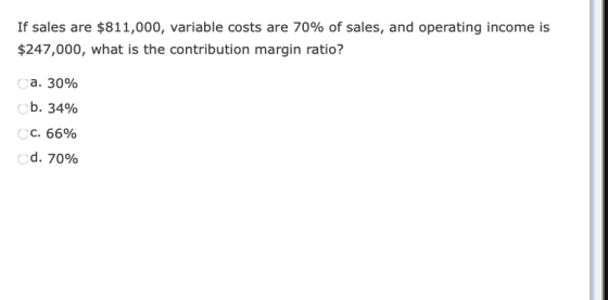 If sales are $811,000, variable costs are 70% of sales, and operating income is $247,000, what is the contribution margin rat