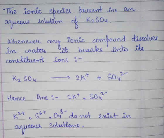 an The ionic species present in aqueous solution of Resou. Whenever in water constituent any ionic compound it breaks into io