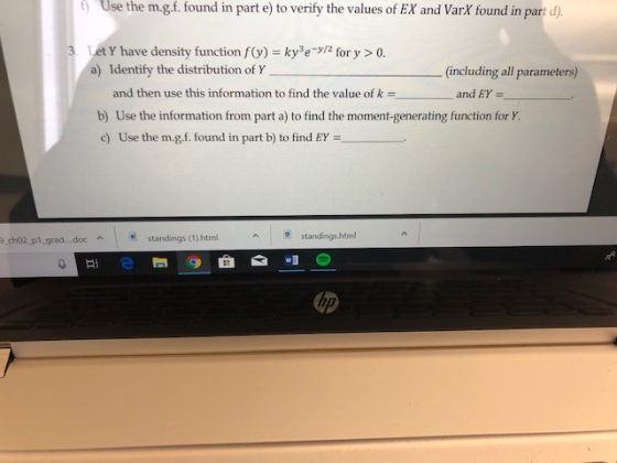 Use the m.g.f. found in part e) to verify the values of EX and VarX found in part d) Let Y have density function f(y) a) Identify the distribution of γ kye for y 0 (including all parameters) and then use this information to find the valu b) Use the information from part a) to find the moment-generating function for Y c) Use the m.g.f.found in part b) to find EY = e of k and EY ch02, pl grad... doc standings (1) html standings.html up