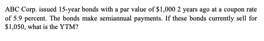 ABC Corp. issued 15-year bonds with a par value of $1,000 2 years ago at a coupon rate of 5.9 percent. The bonds make semiann