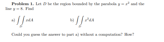 Problem 1. Let D be the region bounded by the parabola y = x and the line y = 8. Find Could you guess the answer to part a) w